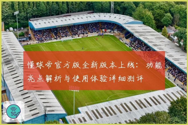 懂球帝官方版全新版本上线:功能亮点解析与使用体验详细测评