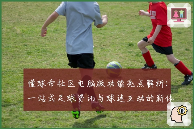 懂球帝社区电脑版功能亮点解析：一站式足球资讯与球迷互动的新体验