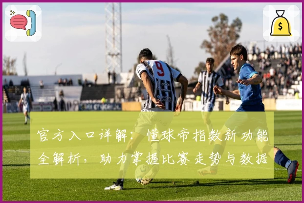 官方入口详解：懂球帝指数新功能全解析，助力掌握比赛走势与数据分析