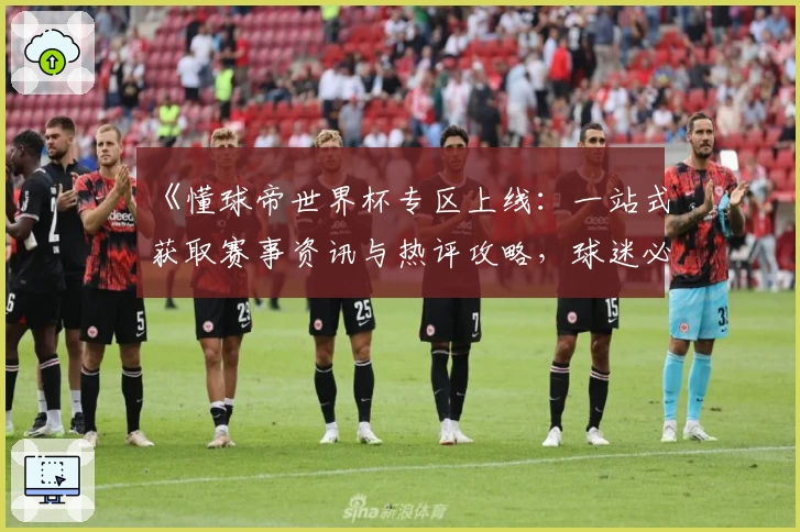《懂球帝世界杯专区上线：一站式获取赛事资讯与热评攻略，球迷必备》