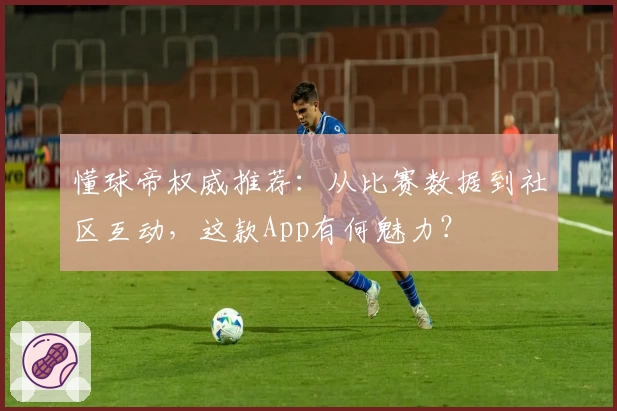 懂球帝权威推荐:从比赛数据到社区互动,这款App有何魅力?