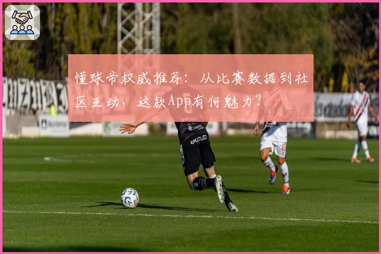 懂球帝权威推荐:从比赛数据到社区互动,这款App有何魅力?