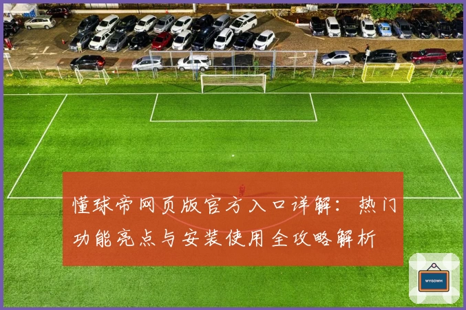 懂球帝网页版官方入口详解：热门功能亮点与安装使用全攻略解析