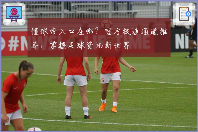 懂球帝入口在哪？官方极速通道推荐，掌握足球资讯新世界