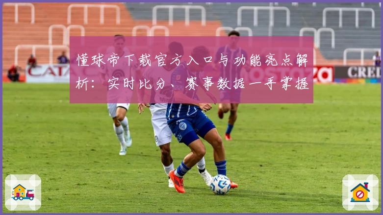 懂球帝下载官方入口与功能亮点解析:实时比分、赛事数据一手掌握