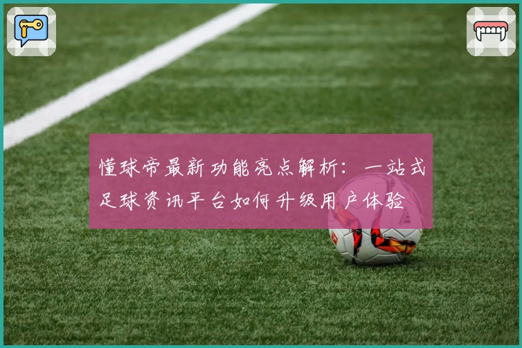 懂球帝最新功能亮点解析：一站式足球资讯平台如何升级用户体验