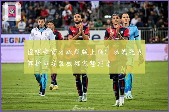 懂球帝官方版新版上线：功能亮点解析与安装教程完整指南