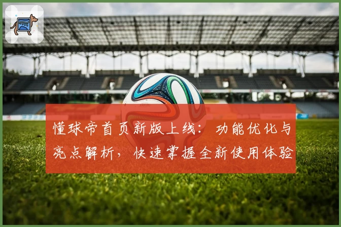 懂球帝首页新版上线：功能优化与亮点解析，快速掌握全新使用体验