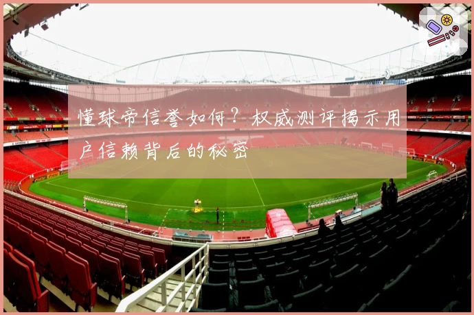 懂球帝信誉如何？权威测评揭示用户信赖背后的秘密