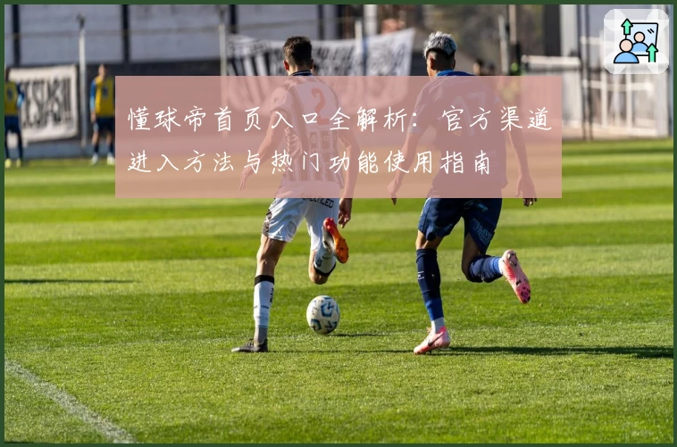 懂球帝首页入口全解析:官方渠道进入方法与热门功能使用指南