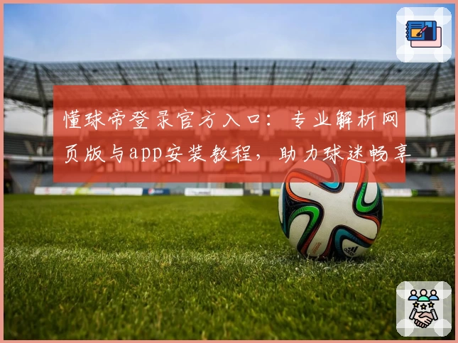 懂球帝登录官方入口：专业解析网页版与app安装教程，助力球迷畅享精彩赛事