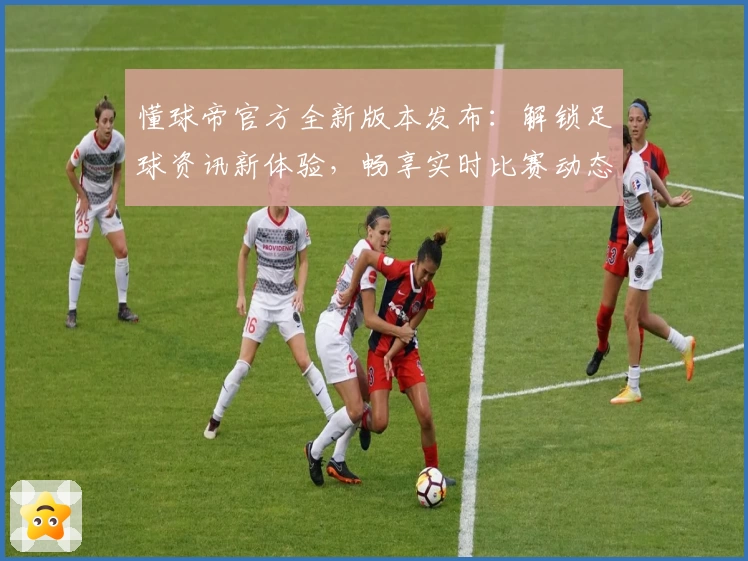 懂球帝官方全新版本发布:解锁足球资讯新体验,畅享实时比赛动态与权威数据