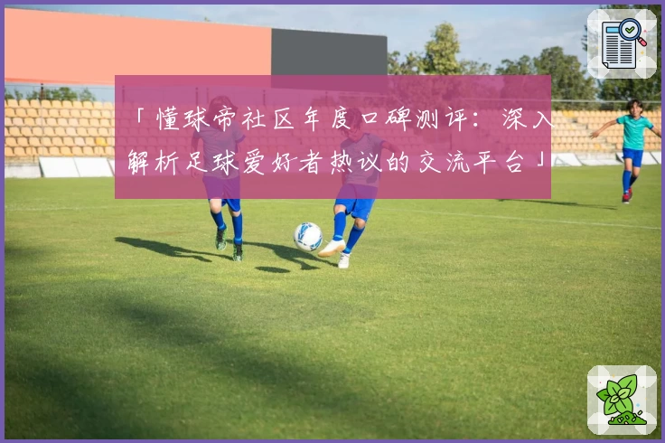 「懂球帝社区年度口碑测评：深入解析足球爱好者热议的交流平台」