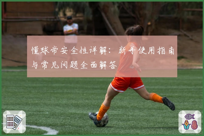 懂球帝安全性详解：新手使用指南与常见问题全面解答