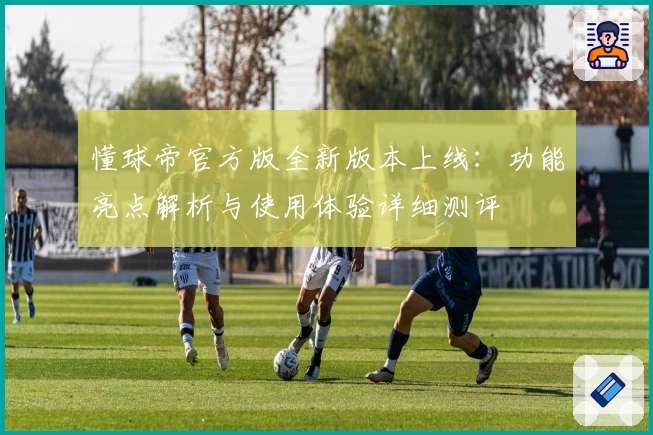 懂球帝官方版全新版本上线：功能亮点解析与使用体验详细测评