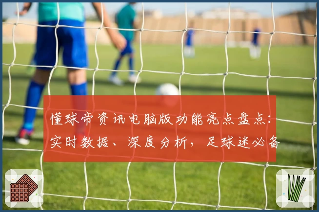 懂球帝资讯电脑版功能亮点盘点：实时数据、深度分析，足球迷必备选择