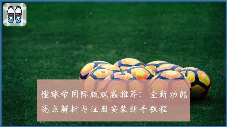 懂球帝国际版权威推荐：全新功能亮点解析与注册安装新手教程