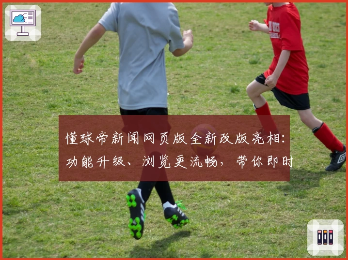 懂球帝新闻网页版全新改版亮相：功能升级、浏览更流畅，带你即时掌握全球足球动态