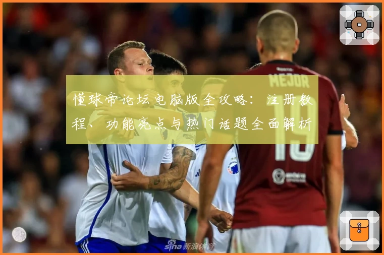 懂球帝论坛电脑版全攻略：注册教程、功能亮点与热门话题全面解析