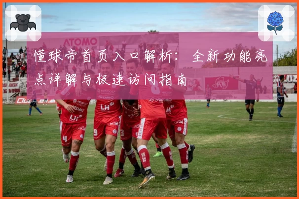懂球帝首页入口解析：全新功能亮点详解与极速访问指南