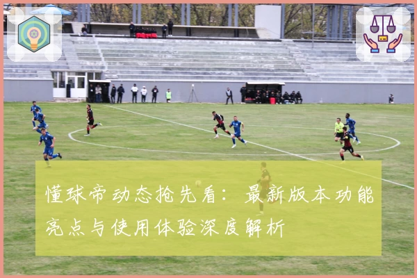 懂球帝动态抢先看：最新版本功能亮点与使用体验深度解析