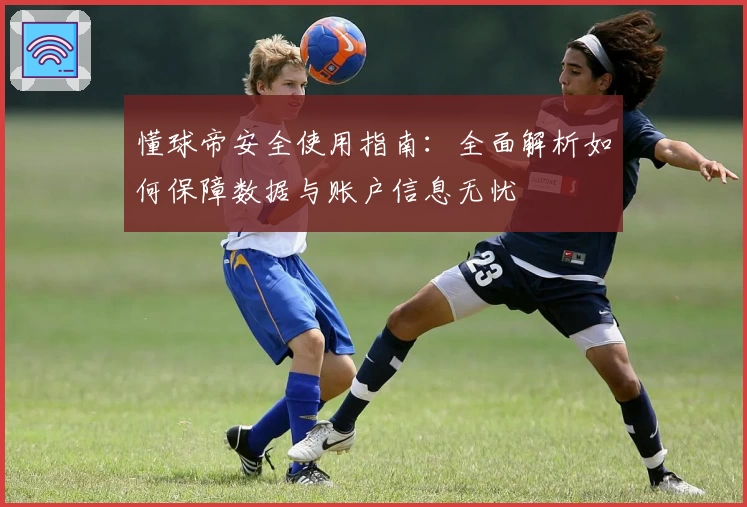 懂球帝安全使用指南：全面解析如何保障数据与账户信息无忧