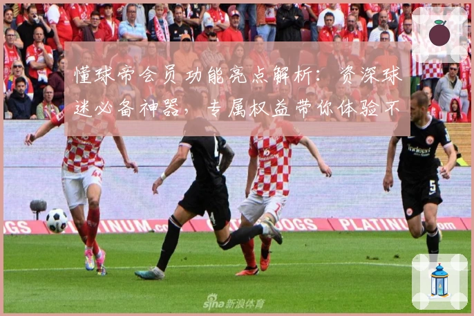 懂球帝会员功能亮点解析：资深球迷必备神器，专属权益带你体验不一样的赛事魅力