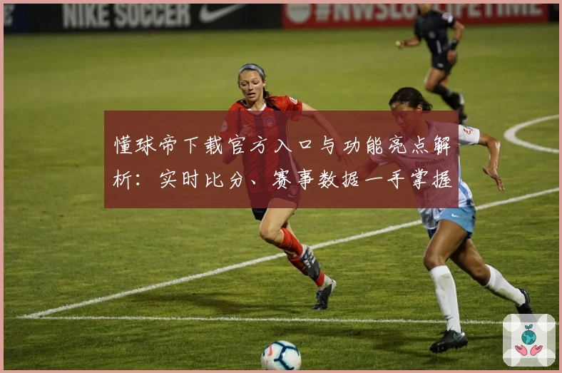 懂球帝下载官方入口与功能亮点解析：实时比分、赛事数据一手掌握