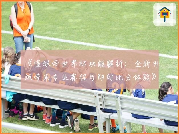 《懂球帝世界杯功能解析：全新升级带来专业赛程与即时比分体验》