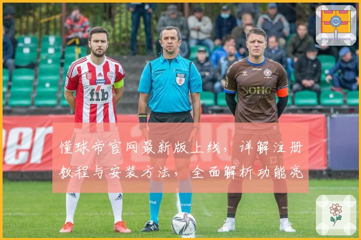 懂球帝官网最新版上线，详解注册教程与安装方法，全面解析功能亮点助力球迷畅享体验