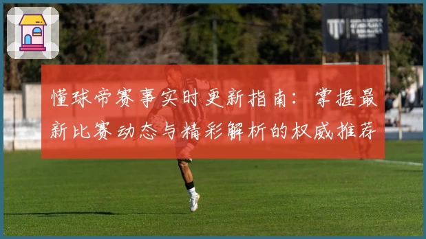 懂球帝赛事实时更新指南：掌握最新比赛动态与精彩解析的权威推荐