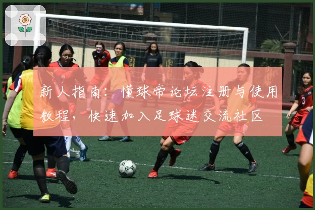 新人指南：懂球帝论坛注册与使用教程，快速加入足球迷交流社区