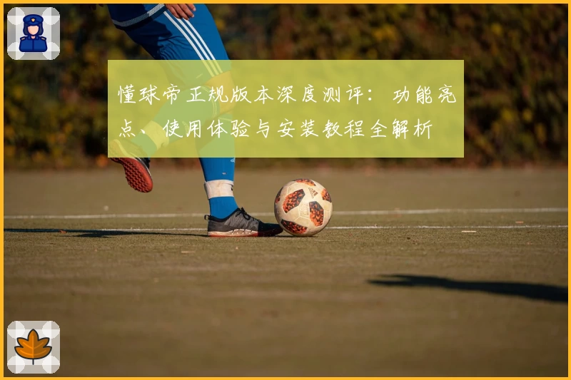懂球帝正规版本深度测评：功能亮点、使用体验与安装教程全解析