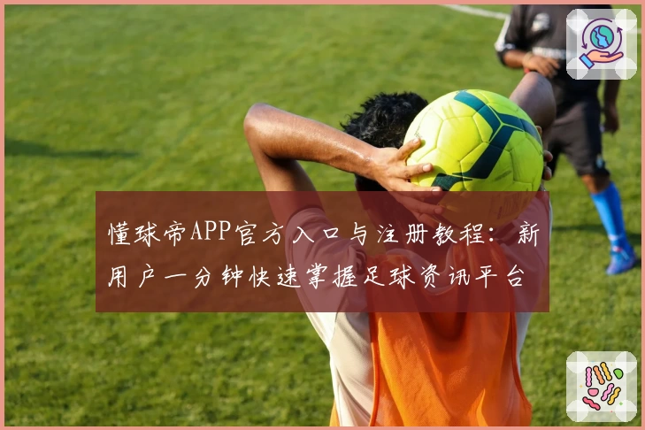 懂球帝APP官方入口与注册教程：新用户一分钟快速掌握足球资讯平台