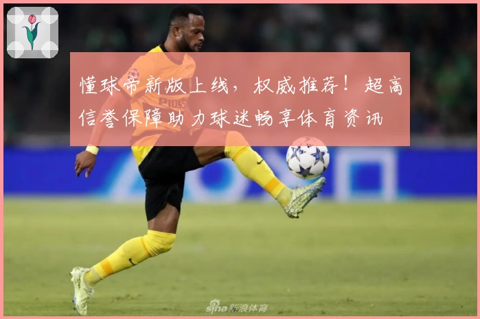 懂球帝新版上线,权威推荐!超高信誉保障助力球迷畅享体育资讯