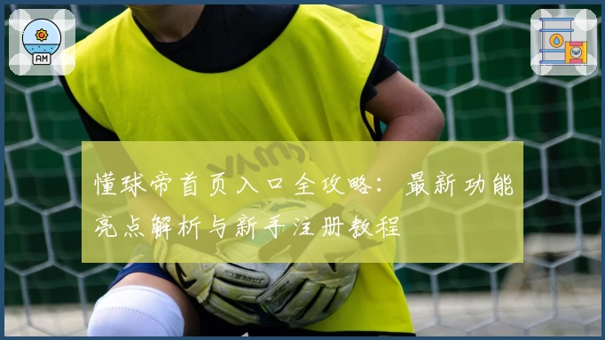 懂球帝首页入口全攻略：最新功能亮点解析与新手注册教程