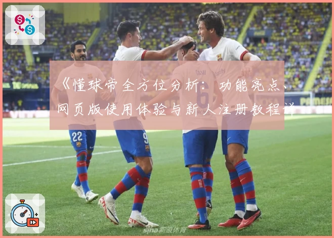 《懂球帝全方位分析：功能亮点、网页版使用体验与新人注册教程详解》