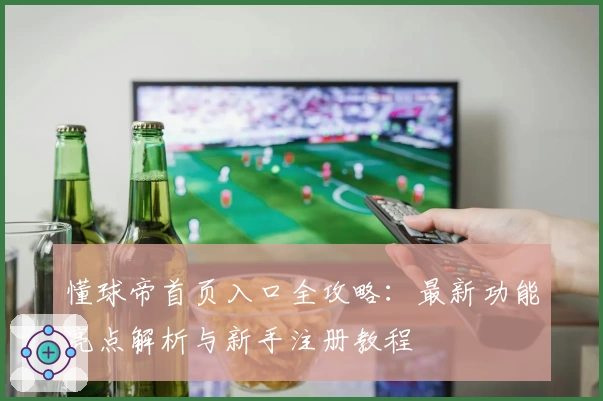 懂球帝首页入口全攻略：最新功能亮点解析与新手注册教程