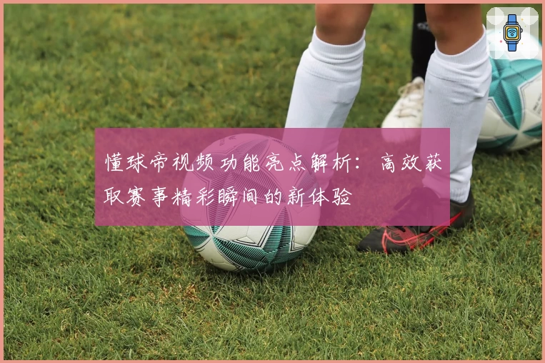 懂球帝视频功能亮点解析:高效获取赛事精彩瞬间的新体验