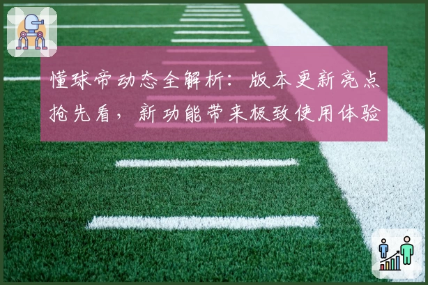 懂球帝动态全解析：版本更新亮点抢先看，新功能带来极致使用体验