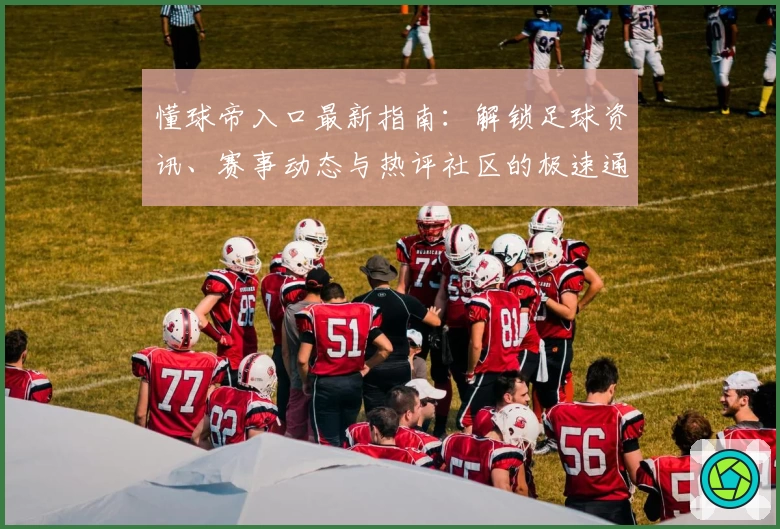 懂球帝入口最新指南：解锁足球资讯、赛事动态与热评社区的极速通道