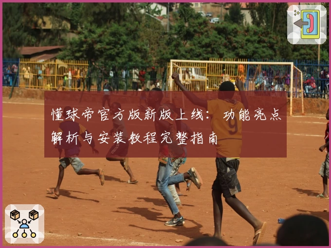 懂球帝官方版新版上线：功能亮点解析与安装教程完整指南