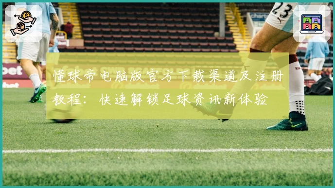 懂球帝电脑版官方下载渠道及注册教程：快速解锁足球资讯新体验