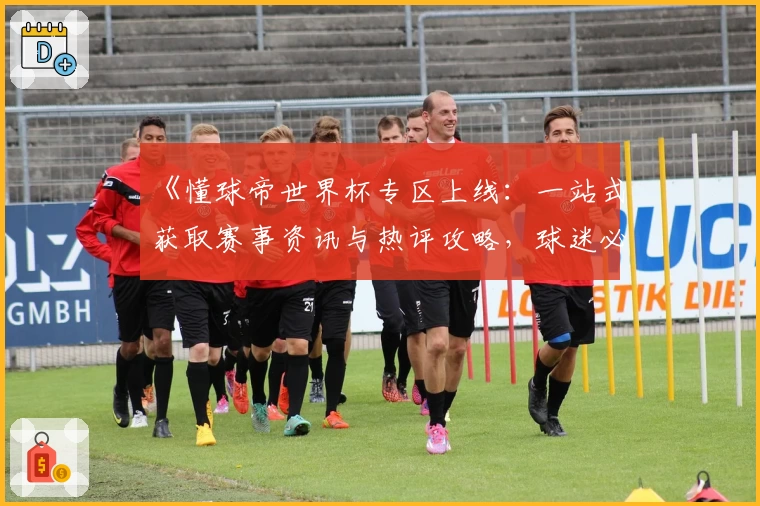 《懂球帝世界杯专区上线：一站式获取赛事资讯与热评攻略，球迷必备》