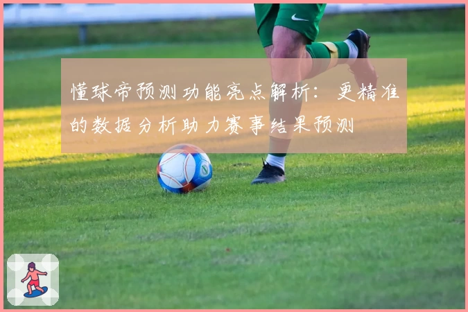 懂球帝预测功能亮点解析:更精准的数据分析助力赛事结果预测