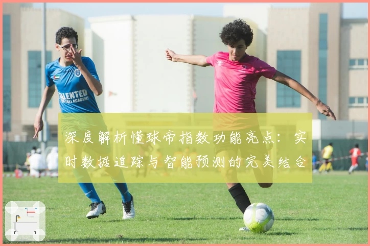深度解析懂球帝指数功能亮点：实时数据追踪与智能预测的完美结合