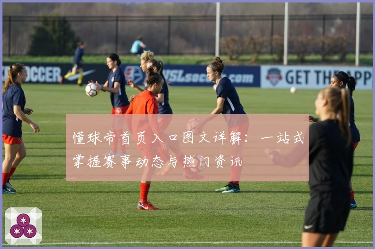 懂球帝首页入口图文详解：一站式掌握赛事动态与热门资讯