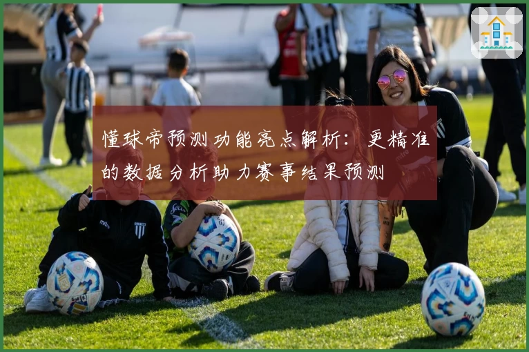 懂球帝预测功能亮点解析:更精准的数据分析助力赛事结果预测