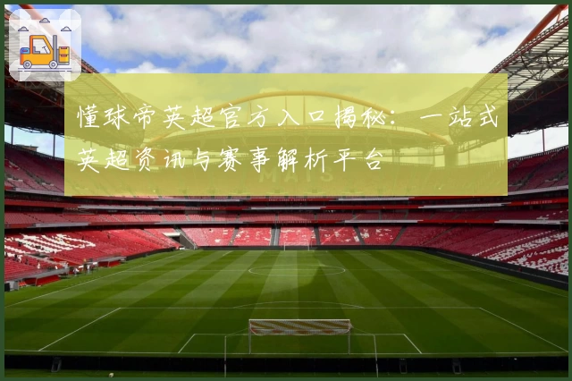 懂球帝英超官方入口揭秘：一站式英超资讯与赛事解析平台