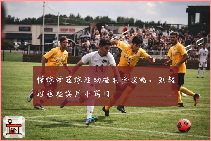 懂球帝篮球活动福利全攻略，别错过这些实用小窍门